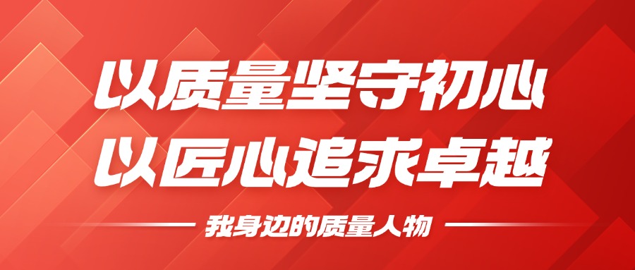 我身边的质量人物 | 以质量坚守初心，以匠心追求卓越